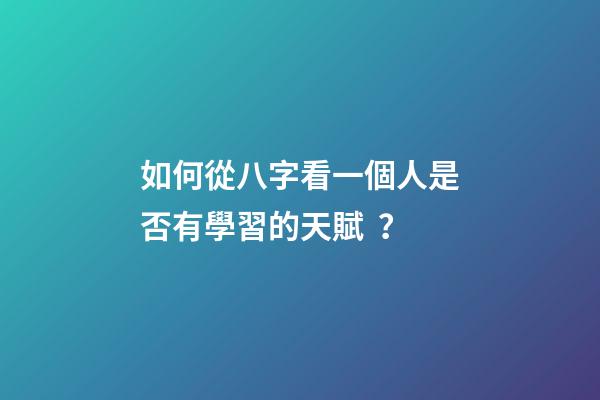 如何從八字看一個人是否有學習的天賦？